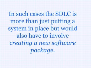 In such cases the SDLC is
 more than just putting a
system in place but would
   also have to involve
 creating a new software
         package.
 