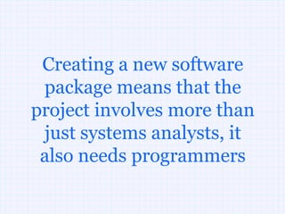 Creating a new software
 package means that the
project involves more than
 just systems analysts, it
 also needs programmers
 
