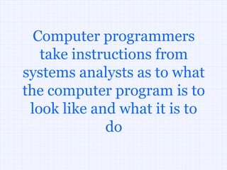 Computer programmers
   take instructions from
systems analysts as to what
the computer program is to
 look like and what it is to
             do
 