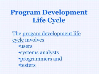 Program Development
      Life Cycle
The progam development life
cycle involves
  •users
  •systems analysts
  •programmers and
  •testers
 