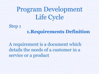 Program Development
         Life Cycle
Step 1
         1.Requirements Definition

A requirement is a document which
details the needs of a customer in a
service or a product
 