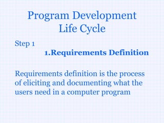 Program Development
         Life Cycle
Step 1
         1.Requirements Definition

Requirements definition is the process
of eliciting and documenting what the
users need in a computer program
 