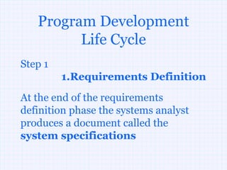 Program Development
         Life Cycle
Step 1
         1.Requirements Definition
At the end of the requirements
definition phase the systems analyst
produces a document called the
system specifications
 