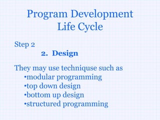Program Development
         Life Cycle
Step 2
         2. Design
They may use techniquse such as
  •modular programming
  •top down design
  •bottom up design
  •structured programming
 