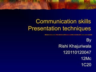 Communication skills
Presentation techniques
By
Rishi Khajuriwala
120110120047
12Mc
1C20
 