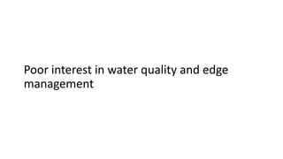 Poor interest in water quality and edge
management
 