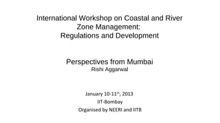 International Workshop on Coastal and River
             Zone Management:
        Regulations and Development


        Perspectives from Mumbai
                 Rishi Aggarwal



               January 10-11th, 2013
                    IIT-Bombay
            Organised by NEERI and IITB
 