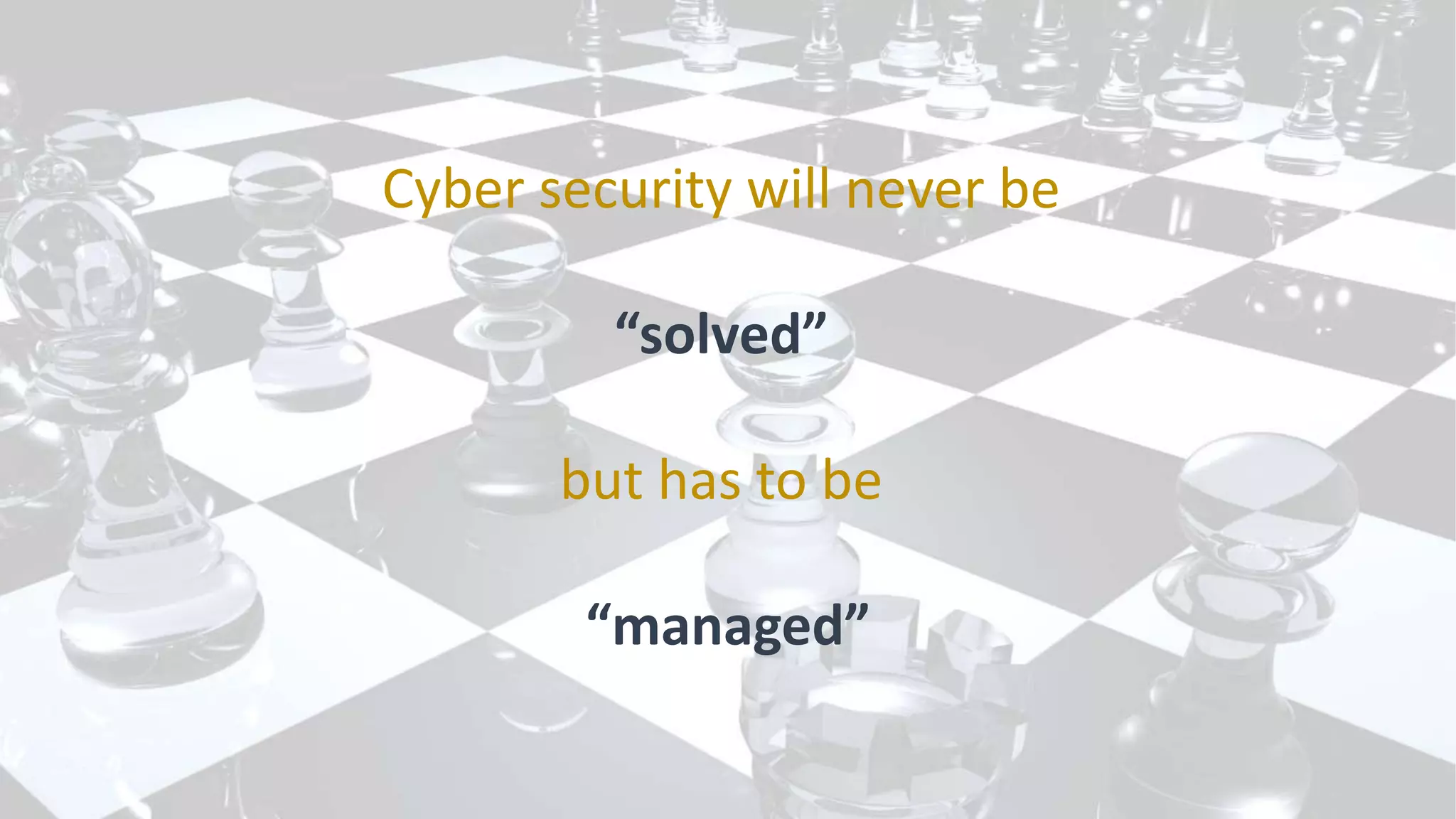 Cyber security will never be
“solved”
but has to be
“managed”