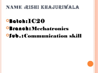 NAME :RISHI KHAJURIWALA
Batch:1C20
Branch:Mechatronics
Sub.:Communication skill
 