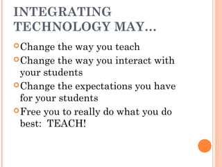INTEGRATING
TECHNOLOGY MAY…
Change the way you teach
Change the way you interact with
your students
Change the expectations you have
for your students
Free you to really do what you do
best: TEACH!
 