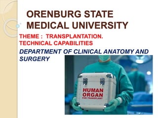 ORENBURG STATE
MEDICAL UNIVERSITY
THEME : TRANSPLANTATION.
TECHNICAL CAPABILITIES
DEPARTMENT OF CLINICAL ANATOMY AND
SURGERY
 