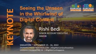 KEYNOTE
SINGAPORE ~ SEPTEMBER 15 - 16, 2022
DIGIMARCONSOUTHEASTASIA.COM | #DigiMarConSoutheastAsia
DIGIMARCONSINGAPORE.SG | #DigiMarConSingapore
Rishi Bedi
SENIOR ACCOUNT EXECUTIVE
INMOBI
Seeing the Unseen
in the Whirlwind of
Digital Content
 