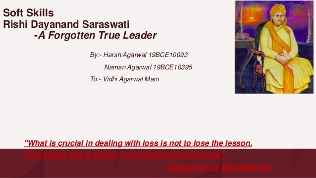 Soft Skills
Rishi Dayanand Saraswati
-A Forgotten True Leader
By:- Harsh Agarwal 19BCE10093
Naman Agarwal 19BCE10395
To:- Vidhi Agarwal Mam
"What is crucial in dealing with loss is not to lose the lesson.
That makes you a winner in its most profound sense"
-Dayanand Saraswati
 
