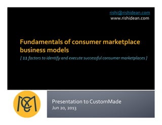 Fundamentals of consumer marketplace
business models
[ 11 factors to identify and execute successful consumer marketplaces ]
rishi@rishidean.com
www.rishidean.com
Presentation to CustomMade
Jun 20, 2013
 