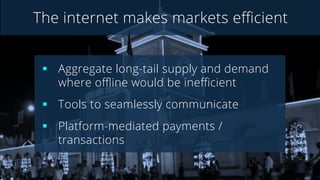 The internet makes markets eﬃcient
§  Aggregate long-tail supply and demand
where oﬄine would be ineﬃcient
§  Tools to seamlessly communicate
§  Platform-mediated payments /
transactions
 