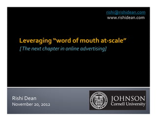 rishi@rishidean.com
                                            www.rishidean.com




   Leveraging “word of mouth at-scale”
   [ The next chapter in online advertising]




Rishi Dean
November 20, 2012
 