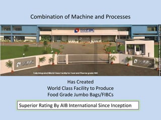 Combination of Machine and Processes




                      Has Created
             World Class Facility to Produce
             Food Grade Jumbo Bags/FIBCs

Superior Rating By AIB International Since Inception
 