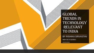 global
trends in
technology
relevant
to India
BY RISHIKA SRIVASTAV
MBA SEC B SERM II
01515103921
 
