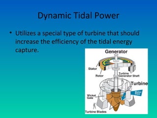 Dynamic Tidal Power
• Utilizes a special type of turbine that should
increase the efficiency of the tidal energy
capture.
 