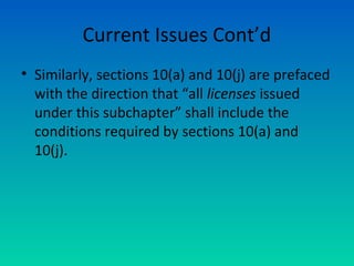Current Issues Cont’d
• Similarly, sections 10(a) and 10(j) are prefaced
with the direction that “all licenses issued
under this subchapter” shall include the
conditions required by sections 10(a) and
10(j).
 