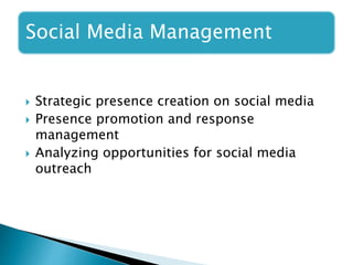 Social Media Management
 Strategic presence creation on social media
 Presence promotion and response
management
 Analyzing opportunities for social media
outreach
 