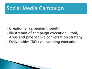 Social Media Campaign
 Creation of campaign thought
 Illustration of campaign execution – tool,
Apps and prospective conversation strategy
 Deliverables (ROI) via camping execution
 