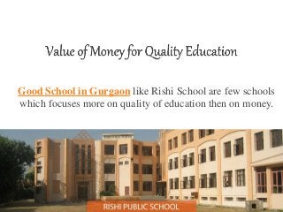 Good School in Gurgaon like Rishi School are few schools 
which focuses more on quality of education then on money. 
 