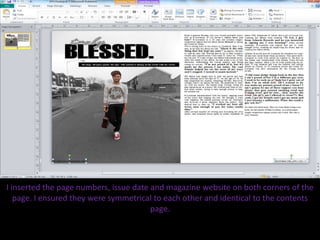 I inserted the page numbers, issue date and magazine website on both corners of the
page. I ensured they were symmetrical to each other and identical to the contents
page.
 