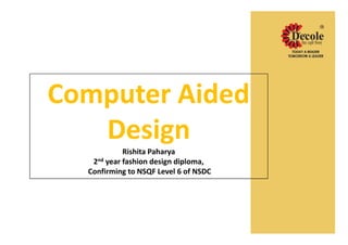 Computer Aided
Design
Rishita Paharya
2nd year fashion design diploma,
Confirming to NSQF Level 6 of NSDC
Computer Aided
Design
Rishita Paharya
2nd year fashion design diploma,
Confirming to NSQF Level 6 of NSDC
 