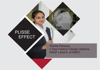 PLISSE
EFFECT
Rishita Paharya
2 Year Fashion Design Diploma
NSQF Level 6, of NSDC
`
 