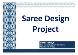 Saree Design
Project
Rishita Paharya
B.Sc.Fashion Design 2nd YearDiploma
NSQF Level 6 ofNSDC
Saree Design
Project
 