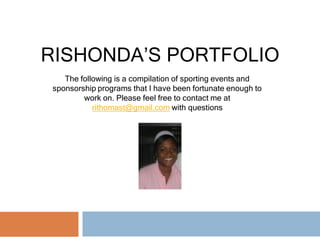 RISHONDA’S PORTFOLIO
   The following is a compilation of sporting events and
sponsorship programs that I have been fortunate enough to
        work on. Please feel free to contact me at
           rithomast@gmail.com with questions
 