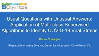 Usual Questions with Unusual Answers:
Application of Multi-class Supervised
Algorithms to Identify COVID-19 Viral Strains
Rishov Chatterjee
Research Informatics Division, Center for Informatics, City of Hope, CA
 