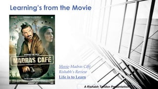 Movie-Madras Café
Rishabh’s Review
Life is to Learn
Learning‟s from the Movie
A Rishabh Tandon Presentation
 