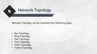 Network Topology
Network Topology can be classified into following types :
• Bus Topology
• Ring Topology
• Star Topology
• Tree Topology
• Mesh Topology
• Hybrid Topology
 