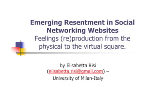 Emerging Resentment in Social
     Networking Websites
 Feelings (re)production from the
  physical to the virtual square.

            by Elisabetta Risi
     (elisabetta.risi@gmail.com) –
        University of Milan-Italy
 
