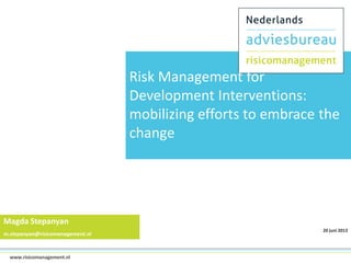 Risk Management for
Development Interventions:
mobilizing efforts to embrace the
change

Magda Stepanyan
m.stepanyan@risicomanagement.nl

1www.risicomanagement.nl

20 juni 2013

 