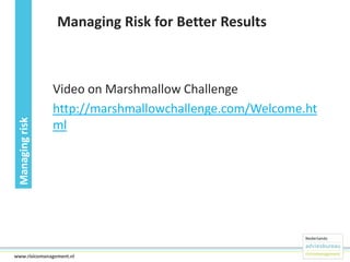 Managing risk

Managing Risk for Better Results

Video on Marshmallow Challenge
http://marshmallowchallenge.com/Welcome.ht
ml

23www.risicomanagement.nl

 