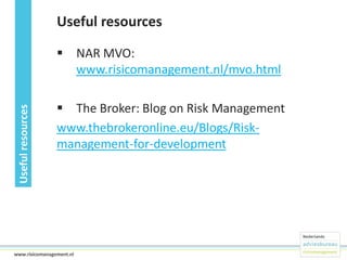 Useful resources

Useful resources

 NAR MVO:
www.risicomanagement.nl/mvo.html
 The Broker: Blog on Risk Management
www.thebrokeronline.eu/Blogs/Riskmanagement-for-development

27www.risicomanagement.nl

 