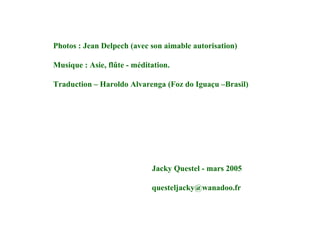 Photos : Jean Delpech (avec son aimable autorisation) Musique : Asie, flûte - méditation. Traduction – Haroldo Alvarenga (Foz do Iguaçu –Brasil) Jacky Questel - mars 2005 [email_address] 