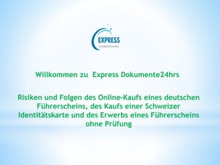 Willkommen zu Express Dokumente24hrs
Risiken und Folgen des Online-Kaufs eines deutschen
Führerscheins, des Kaufs einer Schweizer
Identitätskarte und des Erwerbs eines Führerscheins
ohne Prüfung
 
