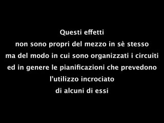 Questi effetti
  non sono propri del mezzo in sè stesso
ma del modo in cui sono organizzati i circuiti
ed in genere le pianiﬁcazioni che prevedono
             l’utilizzo incrociato
               di alcuni di essi
 