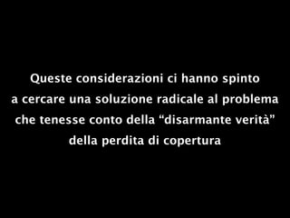 Queste considerazioni ci hanno spinto
a cercare una soluzione radicale al problema
che tenesse conto della “disarmante verità”
         della perdita di copertura
 