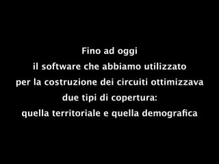 Fino ad oggi
   il software che abbiamo utilizzato
per la costruzione dei circuiti ottimizzava
          due tipi di copertura:
 quella territoriale e quella demograﬁca
 