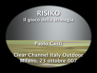 RISIKO
   Il gioco della strategia




        Paolo Casti

Clear Channel Italy Outdoor
  Milano, 23 ottobre 007
 
