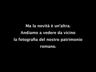 Ma la novità è un’altra.
   Andiamo a vedere da vicino
la fotograﬁa del nostro patrimonio
             romano.
 