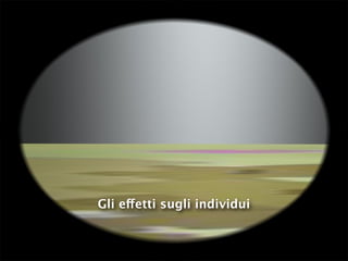 Gli effetti sugli individui
 