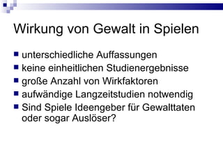Wirkung von Gewalt in Spielen unterschiedliche Auffassungen keine einheitlichen Studienergebnisse große Anzahl von Wirkfaktoren aufwändige Langzeitstudien notwendig Sind Spiele Ideengeber für Gewalttaten oder sogar Auslöser? 