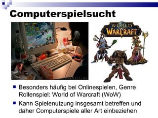 Computerspielsucht Besonders häufig bei Onlinespielen, Genre Rollenspiel: World of Warcraft (WoW) Kann Spielenutzung insgesamt betreffen und daher Computerspiele aller Art einbeziehen 