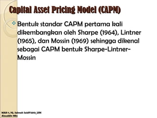 Capital Asset Pricing Model (CAPM)Capital Asset Pricing Model (CAPM)
MAK-1, Hj. Salmah Said@2013_UIN
Alauddin Mks
Bentuk standar CAPM pertama kali
dikembangkan oleh Sharpe (1964), Lintner
(1965), dan Mossin (1969) sehingga dikenal
sebagai CAPM bentuk Sharpe-Lintner-
Mossin
 